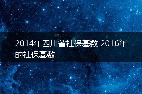 2014年四川省社保基数 2016年的社保基数