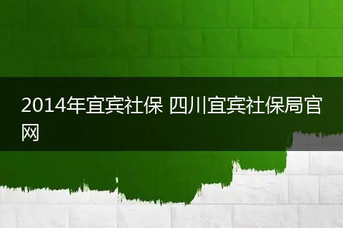 2014年宜宾社保 四川宜宾社保局官网