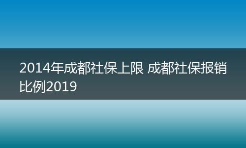 2014年成都社保上限 成都社保报销比例2019