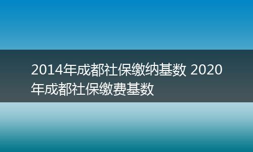 2014年成都社保缴纳基数 2020年成都社保缴费基数