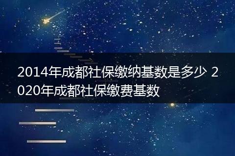 2014年成都社保缴纳基数是多少 2020年成都社保缴费基数