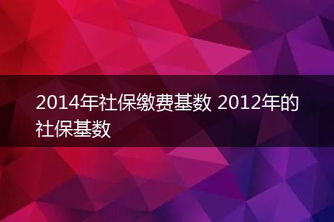 2014年社保缴费基数 2012年的社保基数