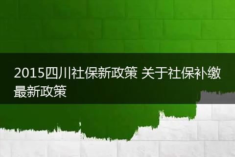 2015四川社保新政策 关于社保补缴最新政策