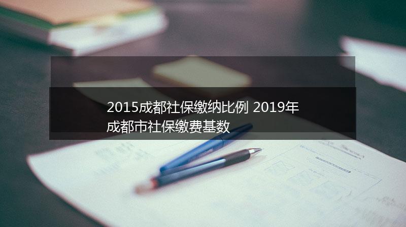 2015成都社保缴纳比例 2019年成都市社保缴费基数