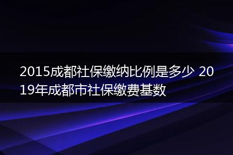 2015成都社保缴纳比例是多少 2019年成都市社保缴费基数