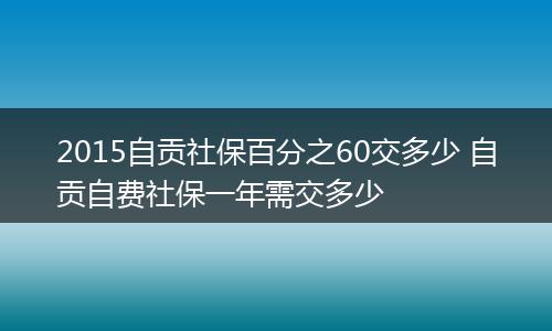 2015自贡社保百分之60交多少 自贡自费社保一年需交多少