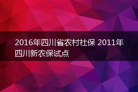 2016年四川省农村社保 2011年四川新农保试点