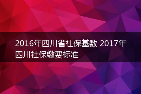 2016年四川省社保基数 2017年四川社保缴费标准