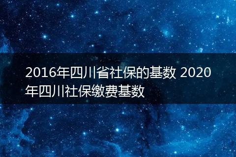2016年四川省社保的基数 2020年四川社保缴费基数