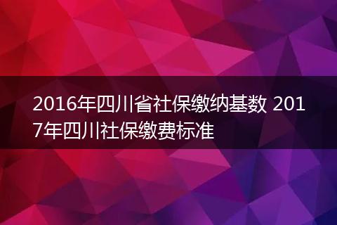 2016年四川省社保缴纳基数 2017年四川社保缴费标准
