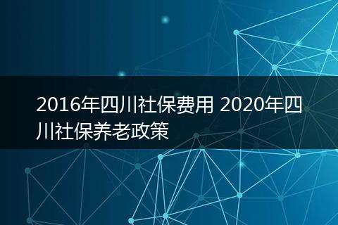 2016年四川社保费用 2020年四川社保养老政策