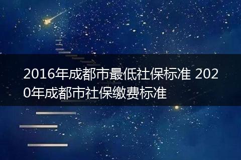 2016年成都市最低社保标准 2020年成都市社保缴费标准