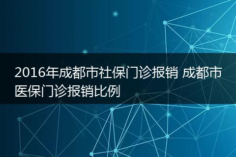 2016年成都市社保门诊报销 成都市医保门诊报销比例