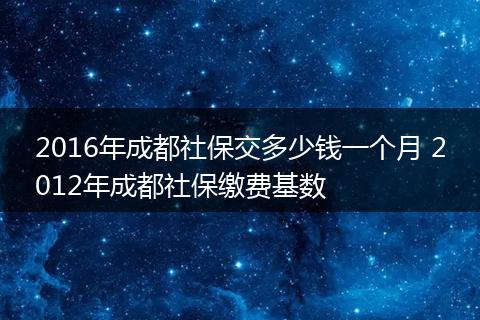 2016年成都社保交多少钱一个月 2012年成都社保缴费基数