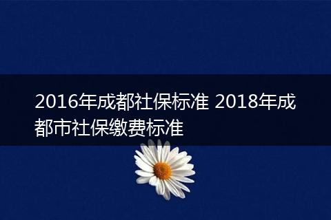 2016年成都社保标准 2018年成都市社保缴费标准