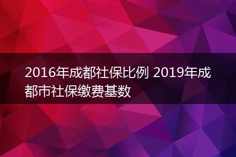 2016年成都社保比例 2019年成都市社保缴费基数
