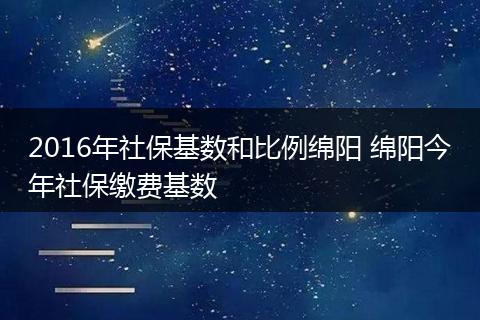 2016年社保基数和比例绵阳 绵阳今年社保缴费基数