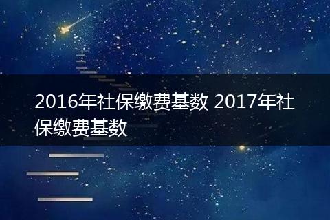 2016年社保缴费基数 2017年社保缴费基数