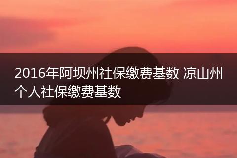 2016年阿坝州社保缴费基数 凉山州个人社保缴费基数