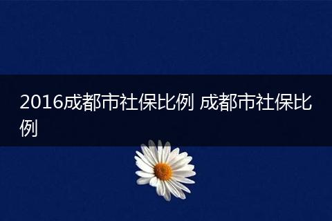 2016成都市社保比例 成都市社保比例