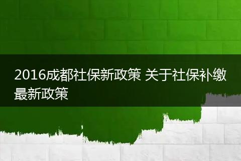 2016成都社保新政策 关于社保补缴最新政策
