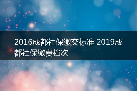 2016成都社保缴交标准 2019成都社保缴费档次