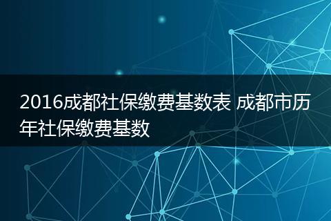 2016成都社保缴费基数表 成都市历年社保缴费基数