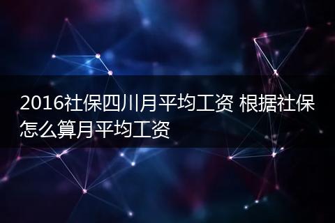2016社保四川月平均工资 根据社保怎么算月平均工资