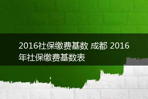 2016社保缴费基数 成都 2016年社保缴费基数表