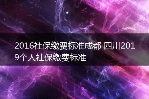 2016社保缴费标准成都 四川2019个人社保缴费标准