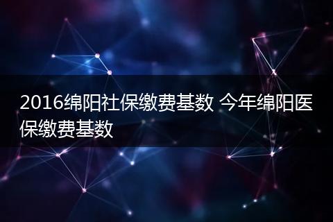 2016绵阳社保缴费基数 今年绵阳医保缴费基数