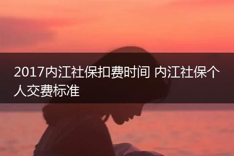 2017内江社保扣费时间 内江社保个人交费标准