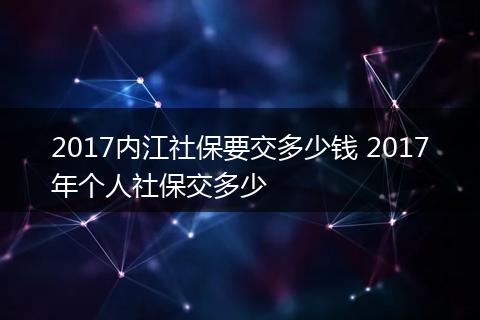 2017内江社保要交多少钱 2017年个人社保交多少