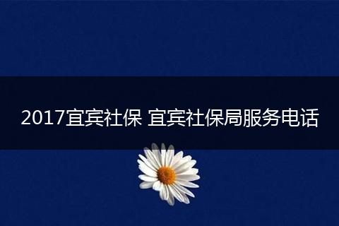 2017宜宾社保 宜宾社保局服务电话
