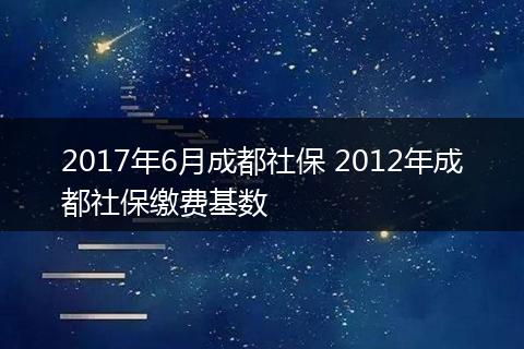 2017年6月成都社保 2012年成都社保缴费基数
