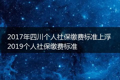 2017年四川个人社保缴费标准上浮 2019个人社保缴费标准