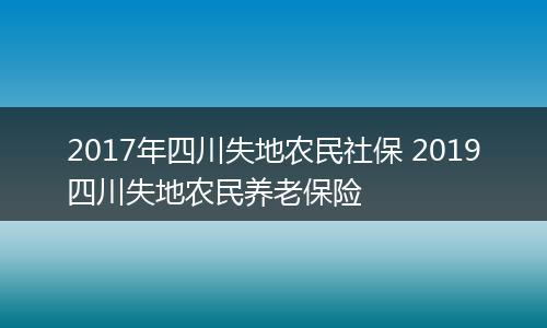 2017年四川失地农民社保 2019四川失地农民养老保险