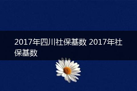 2017年四川社保基数 2017年社保基数