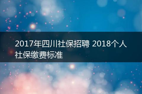 2017年四川社保招聘 2018个人社保缴费标准