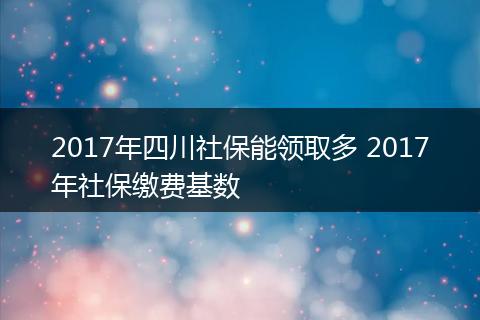 2017年四川社保能领取多 2017年社保缴费基数
