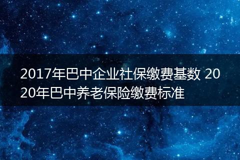 2017年巴中企业社保缴费基数 2020年巴中养老保险缴费标准