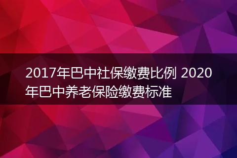 2017年巴中社保缴费比例 2020年巴中养老保险缴费标准