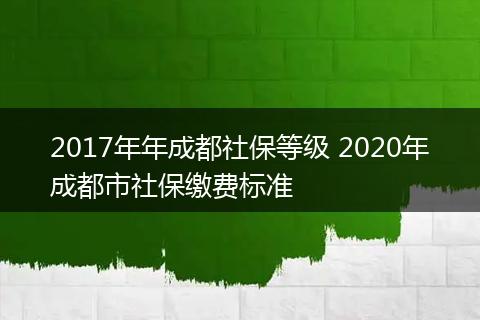 2017年年成都社保等级 2020年成都市社保缴费标准