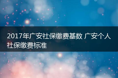 2017年广安社保缴费基数 广安个人社保缴费标准