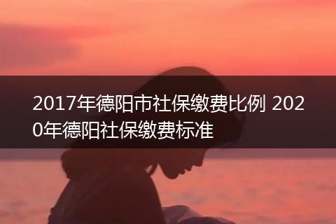 2017年德阳市社保缴费比例 2020年德阳社保缴费标准