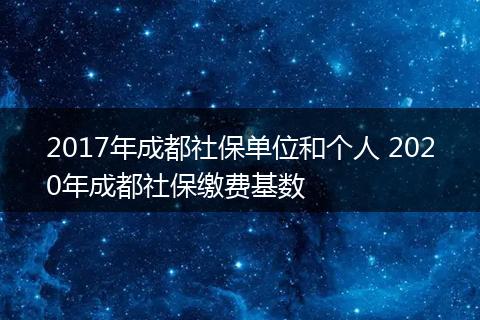 2017年成都社保单位和个人 2020年成都社保缴费基数