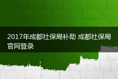 2017年成都社保局补助 成都社保局官网登录