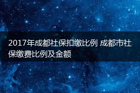 2017年成都社保扣缴比例 成都市社保缴费比例及金额