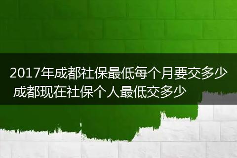 2017年成都社保最低每个月要交多少 成都现在社保个人最低交多少
