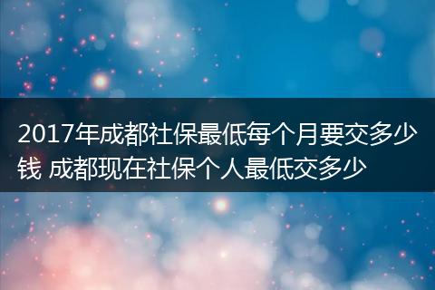 2017年成都社保最低每个月要交多少钱 成都现在社保个人最低交多少